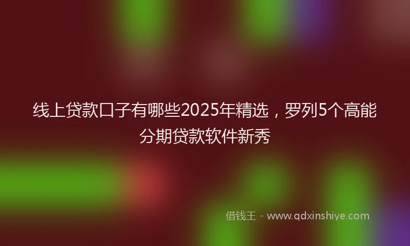 线上贷款口子有哪些2025年精选，罗列5个高能分期贷款软件新秀