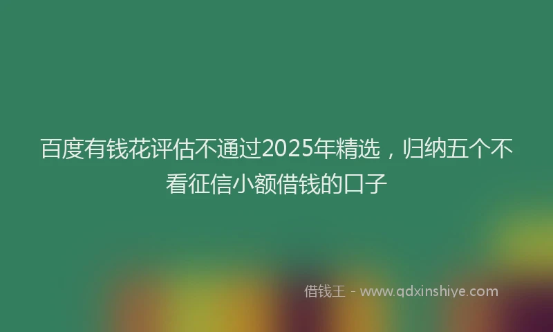 百度有钱花评估不通过2025年精选，归纳五个不看征信小额借钱的口子