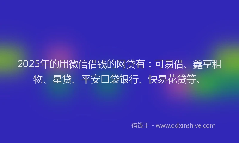 2025年的用微信借钱的网贷有：可易借、鑫享租物、星贷、平安口袋银行、快易花贷等。
