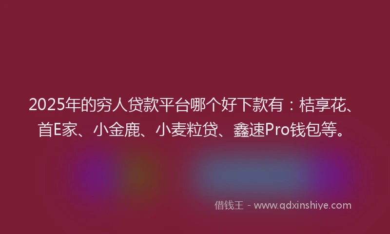 2025年的穷人贷款平台哪个好下款有：桔享花、首E家、小金鹿、小麦粒贷、鑫速Pro钱包等。