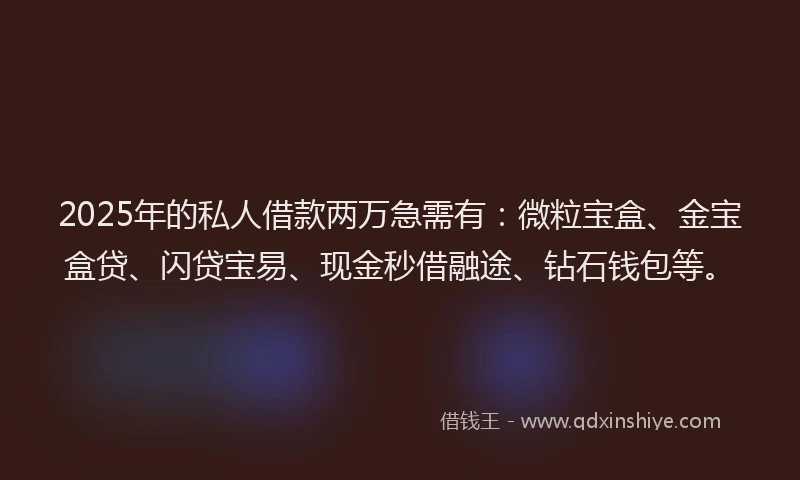 2025年的私人借款两万急需有：微粒宝盒、金宝盒贷、闪贷宝易、现金秒借融途、钻石钱包等。