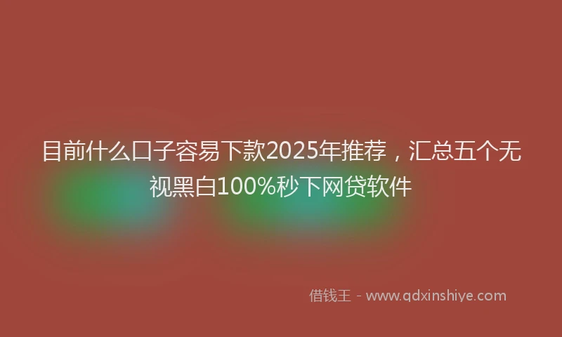 目前什么口子容易下款2025年推荐，汇总五个无视黑白100%秒下网贷软件