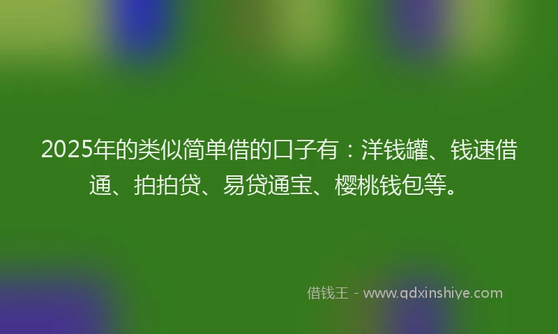 2025年的类似简单借的口子有：洋钱罐、钱速借通、拍拍贷、易贷通宝、樱桃钱包等。
