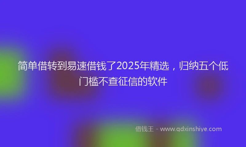简单借转到易速借钱了2025年精选，归纳五个低门槛不查征信的软件