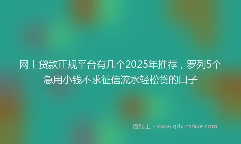 网上贷款正规平台有几个2025年推荐，罗列5个急用小钱不求征信流水轻松贷的口子