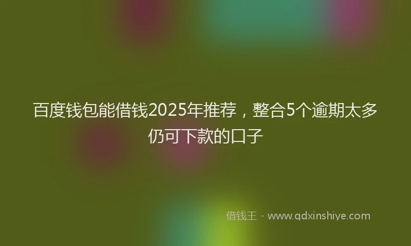 百度钱包能借钱2025年推荐，整合5个逾期太多仍可下款的口子
