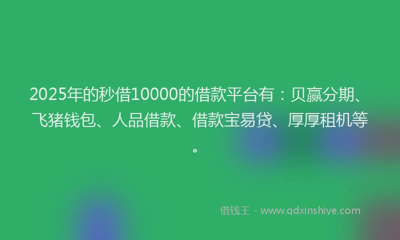 2025年的秒借10000的借款平台有：贝赢分期、飞猪钱包、人品借款、借款宝易贷、厚厚租机等。