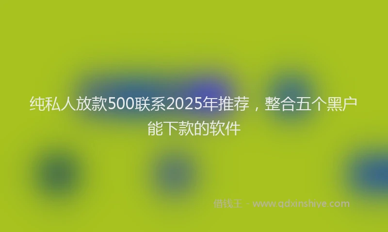 纯私人放款500联系2025年推荐，整合五个黑户能下款的软件