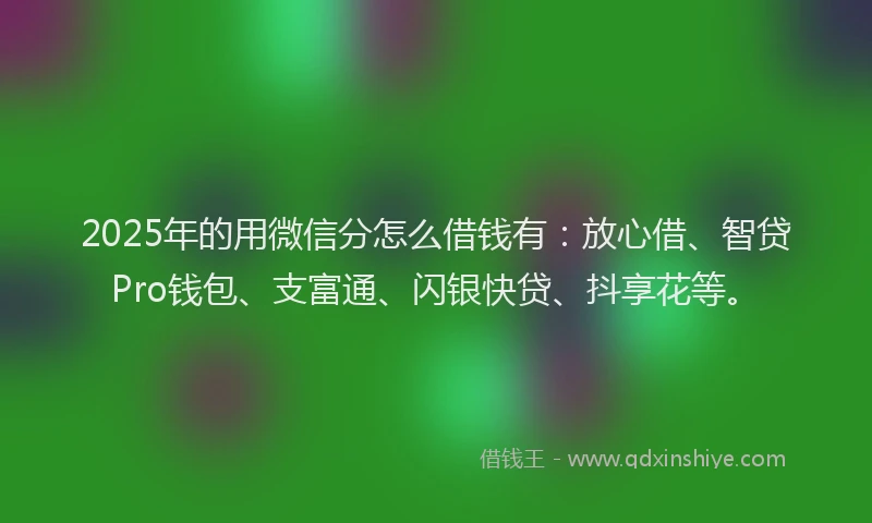 2025年的用微信分怎么借钱有：放心借、智贷Pro钱包、支富通、闪银快贷、抖享花等。
