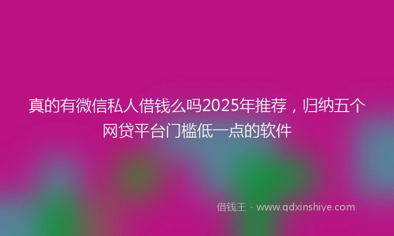真的有微信私人借钱么吗2025年推荐，归纳五个网贷平台门槛低一点的软件