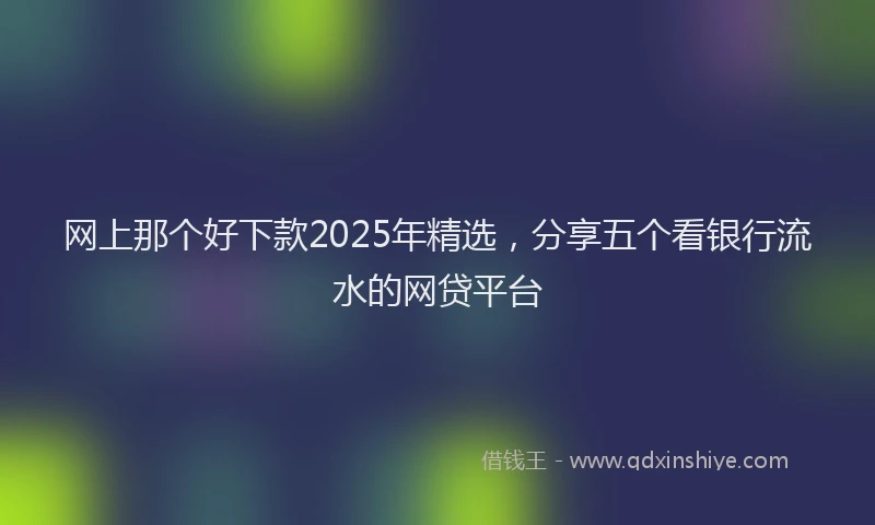 网上那个好下款2025年精选，分享五个看银行流水的网贷平台