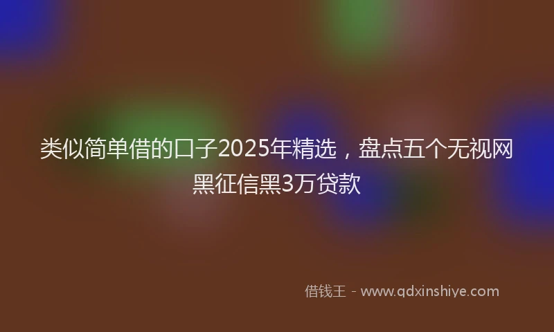 类似简单借的口子2025年精选，盘点五个无视网黑征信黑3万贷款