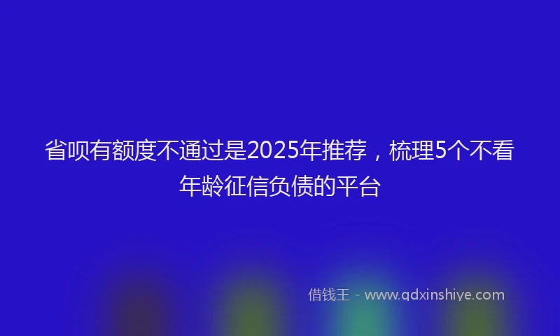 省呗有额度不通过是2025年推荐，梳理5个不看年龄征信负债的平台