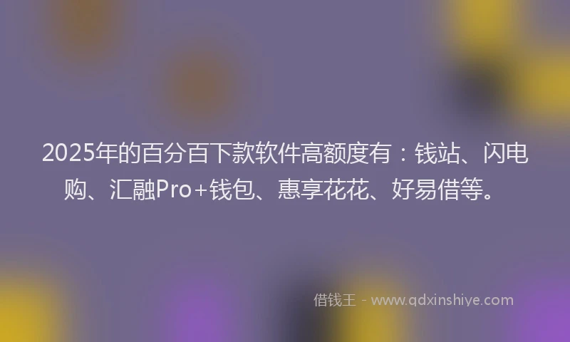 2025年的百分百下款软件高额度有：钱站、闪电购、汇融Pro+钱包、惠享花花、好易借等。