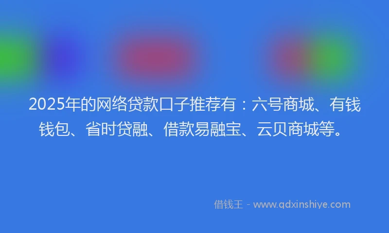 2025年的网络贷款口子推荐有：六号商城、有钱钱包、省时贷融、借款易融宝、云贝商城等。