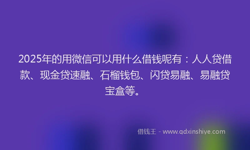 2025年的用微信可以用什么借钱呢有：人人贷借款、现金贷速融、石榴钱包、闪贷易融、易融贷宝盒等。