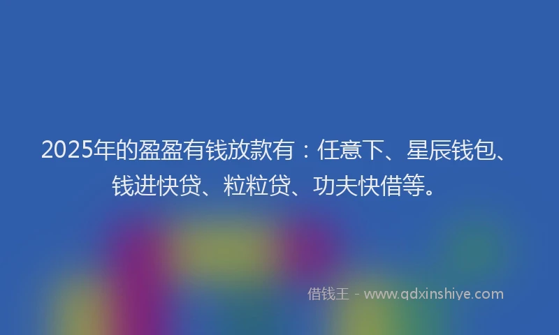 2025年的盈盈有钱放款有：任意下、星辰钱包、钱进快贷、粒粒贷、功夫快借等。