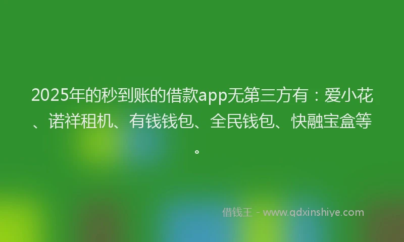 2025年的秒到账的借款app无第三方有：爱小花、诺祥租机、有钱钱包、全民钱包、快融宝盒等。