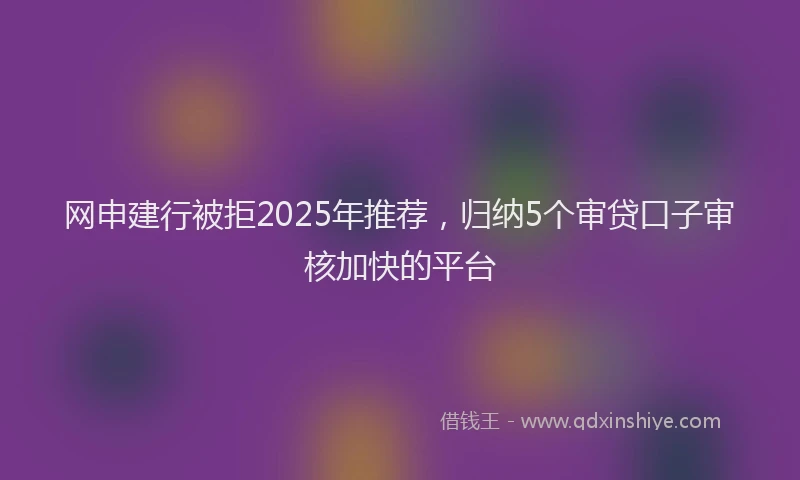 网申建行被拒2025年推荐，归纳5个审贷口子审核加快的平台