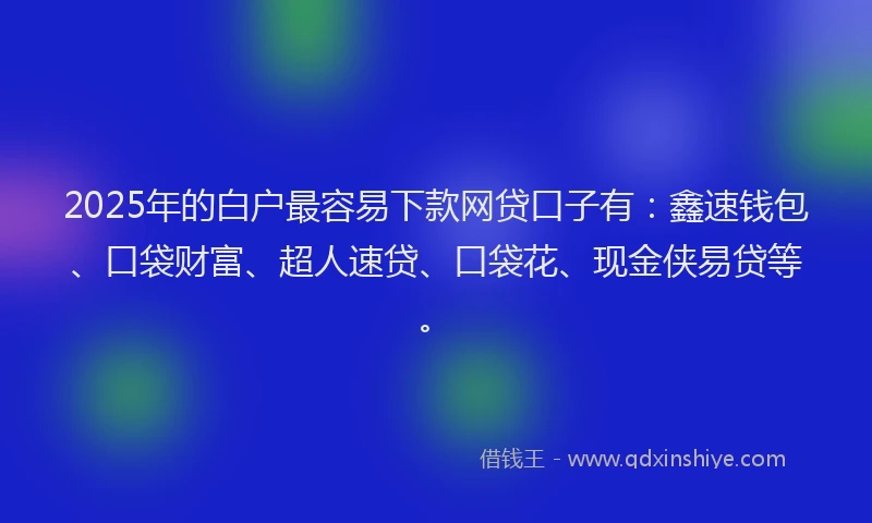 2025年的白户最容易下款网贷口子有：鑫速钱包、口袋财富、超人速贷、口袋花、现金侠易贷等。