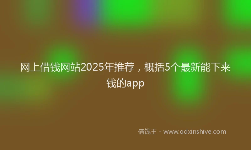 网上借钱网站2025年推荐，概括5个最新能下来钱的app