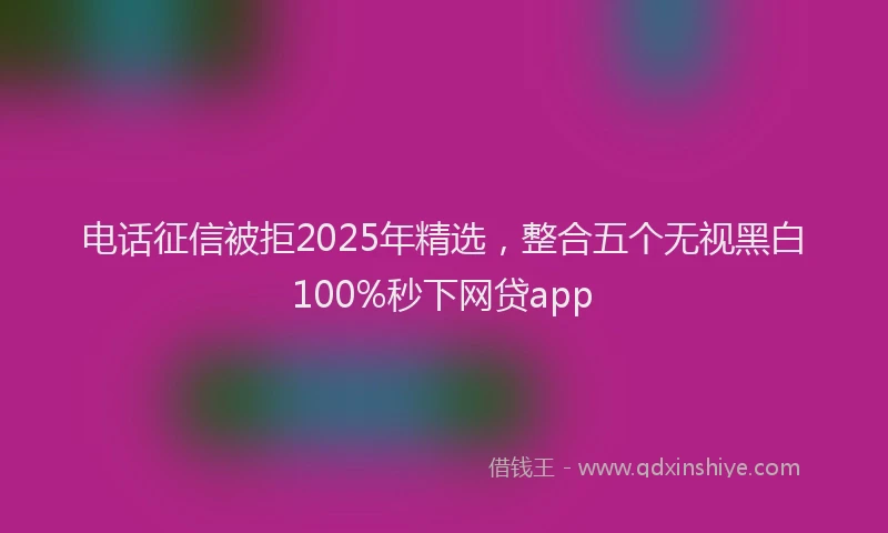 电话征信被拒2025年精选，整合五个无视黑白100%秒下网贷app