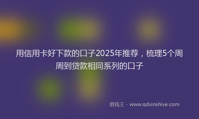 用信用卡好下款的口子2025年推荐，梳理5个周周到贷款相同系列的口子