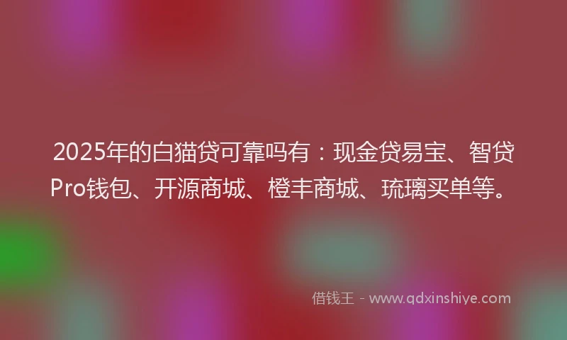 2025年的白猫贷可靠吗有：现金贷易宝、智贷Pro钱包、开源商城、橙丰商城、琉璃买单等。