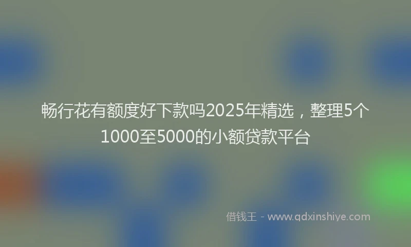 畅行花有额度好下款吗2025年精选，整理5个1000至5000的小额贷款平台