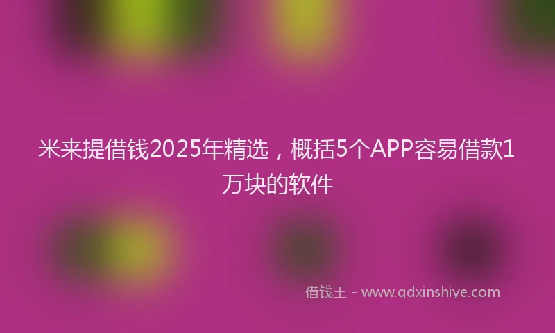 米来提借钱2025年精选，概括5个APP容易借款1万块的软件