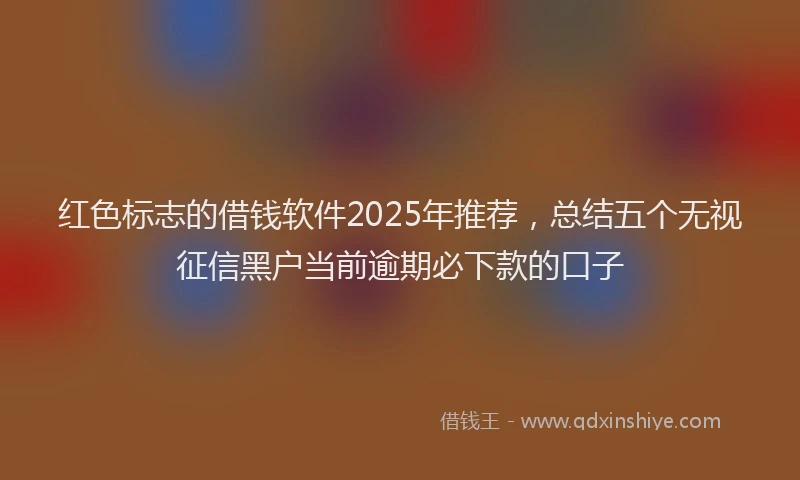 红色标志的借钱软件2025年推荐，总结五个无视征信黑户当前逾期必下款的口子