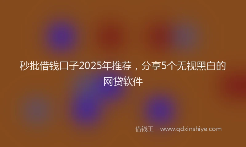 秒批借钱口子2025年推荐，分享5个无视黑白的网贷软件