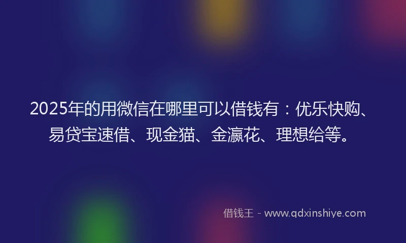 2025年的用微信在哪里可以借钱有：优乐快购、易贷宝速借、现金猫、金瀛花、理想给等。