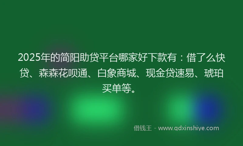 2025年的简阳助贷平台哪家好下款有：借了么快贷、森森花呗通、白象商城、现金贷速易、琥珀买单等。