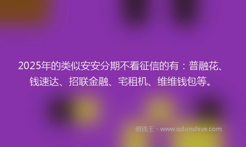 2025年的类似安安分期不看征信的有：普融花、钱速达、招联金融、宅租机、维维钱包等。