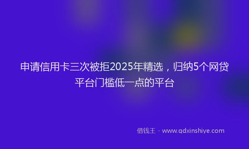 申请信用卡三次被拒2025年精选，归纳5个网贷平台门槛低一点的平台