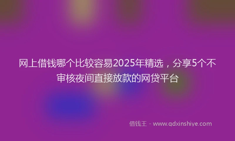 网上借钱哪个比较容易2025年精选，分享5个不审核夜间直接放款的网贷平台