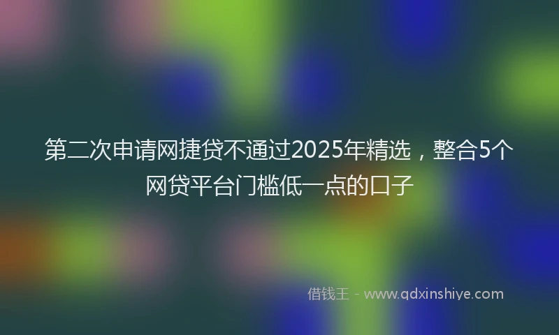 第二次申请网捷贷不通过2025年精选，整合5个网贷平台门槛低一点的口子