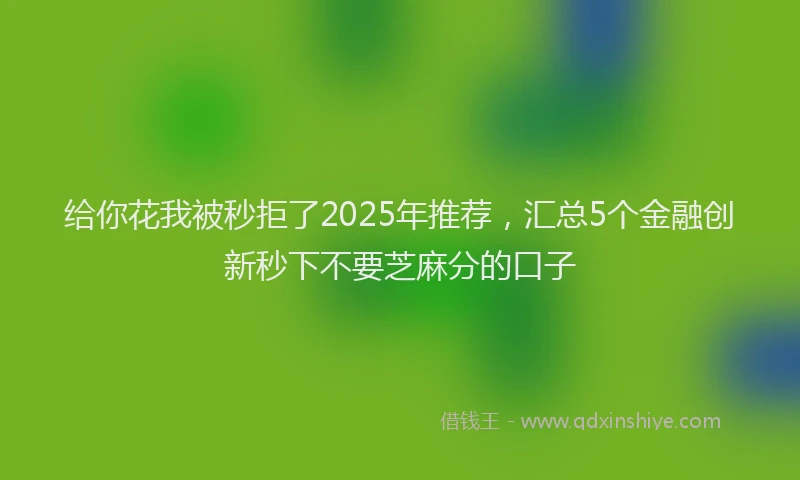 给你花我被秒拒了2025年推荐，汇总5个金融创新秒下不要芝麻分的口子
