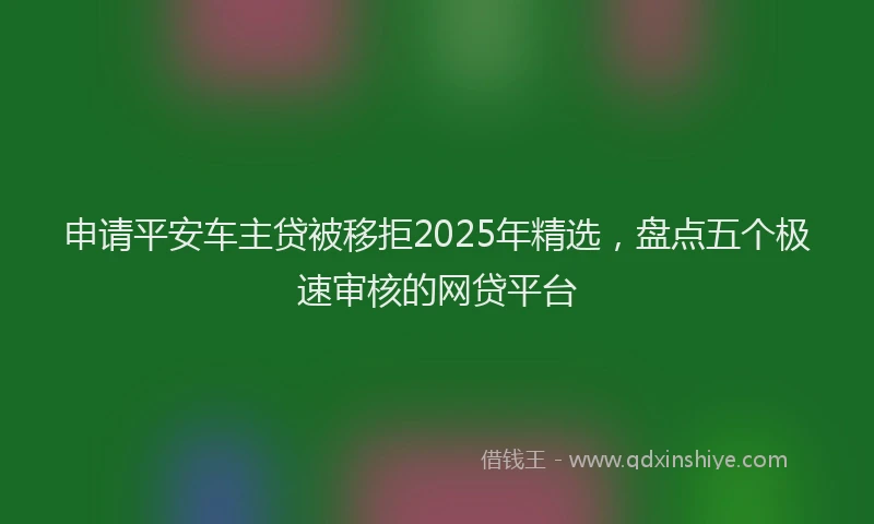 申请平安车主贷被移拒2025年精选，盘点五个极速审核的网贷平台