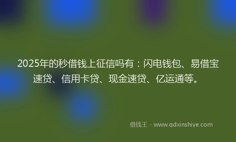 2025年的秒借钱上征信吗有：闪电钱包、易借宝速贷、信用卡贷、现金速贷、亿运通等。