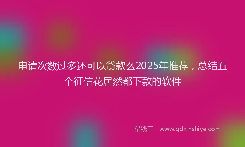 申请次数过多还可以贷款么2025年推荐，总结五个征信花居然都下款的软件