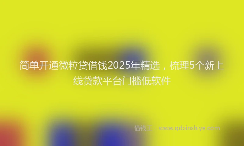 简单开通微粒贷借钱2025年精选，梳理5个新上线贷款平台门槛低软件