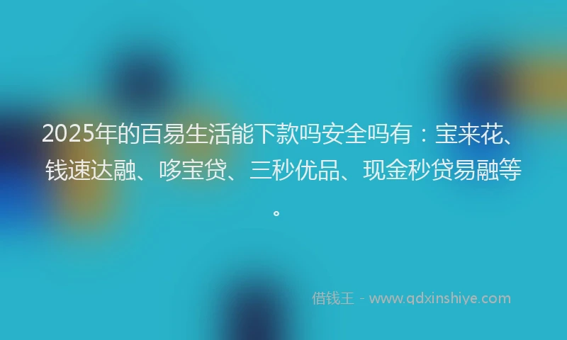 2025年的百易生活能下款吗安全吗有：宝来花、钱速达融、哆宝贷、三秒优品、现金秒贷易融等。
