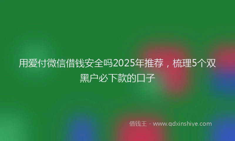 用爱付微信借钱安全吗2025年推荐，梳理5个双黑户必下款的口子