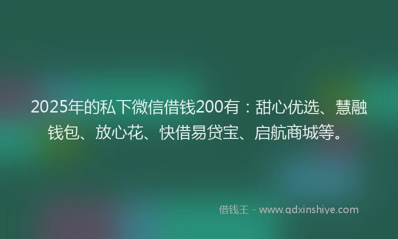 2025年的私下微信借钱200有：甜心优选、慧融钱包、放心花、快借易贷宝、启航商城等。