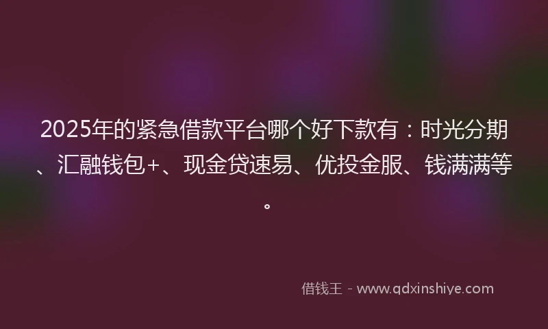 2025年的紧急借款平台哪个好下款有：时光分期、汇融钱包+、现金贷速易、优投金服、钱满满等。