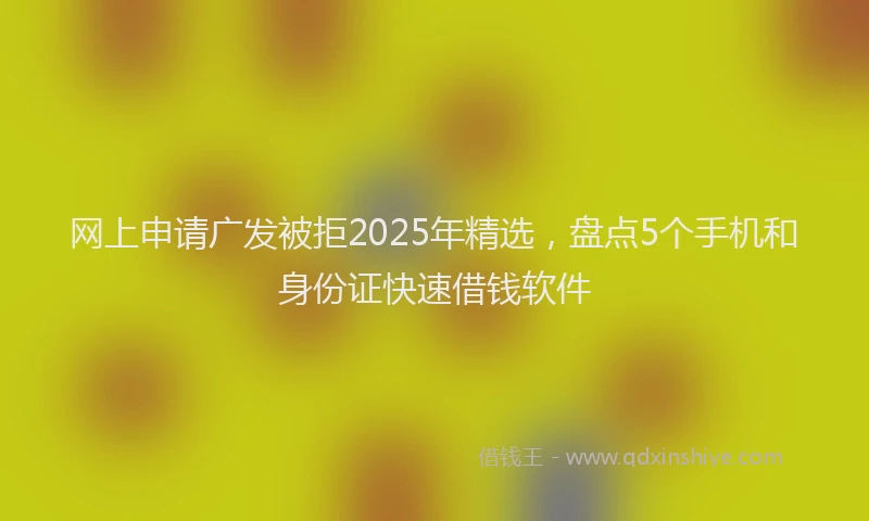 网上申请广发被拒2025年精选，盘点5个手机和身份证快速借钱软件