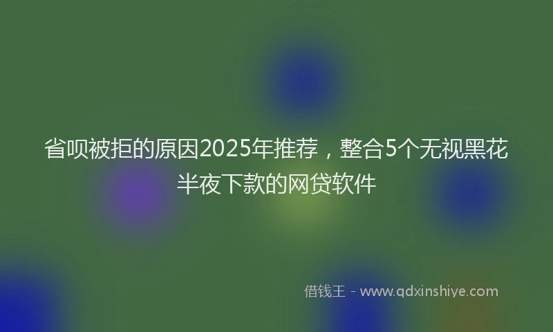 省呗被拒的原因2025年推荐，整合5个无视黑花半夜下款的网贷软件