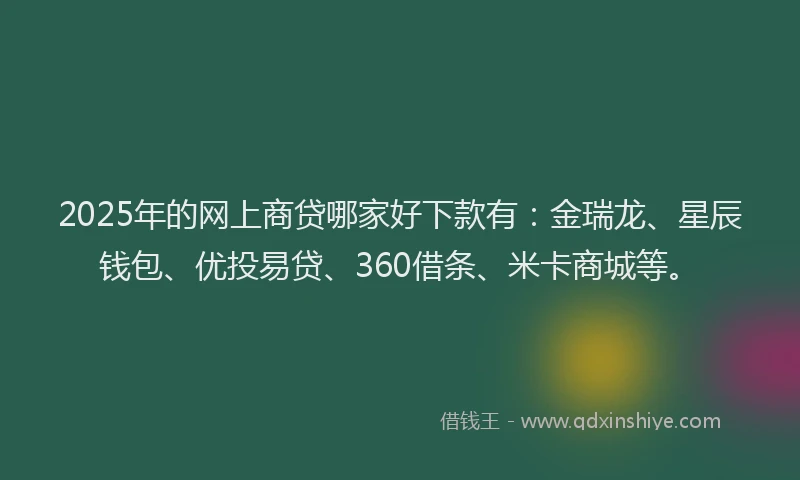 2025年的网上商贷哪家好下款有：金瑞龙、星辰钱包、优投易贷、360借条、米卡商城等。